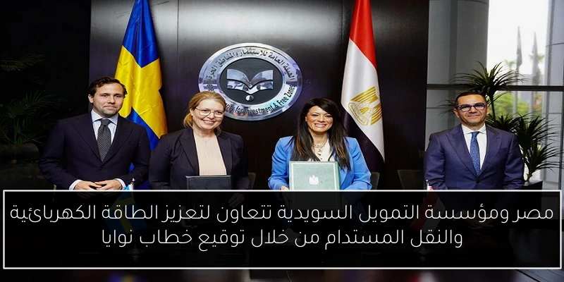 مصر ومؤسسة التمويل السويدية تتعاون لتعزيز الطاقة الكهربائية والنقل المستدام من خلال توقيع خطاب نوايا