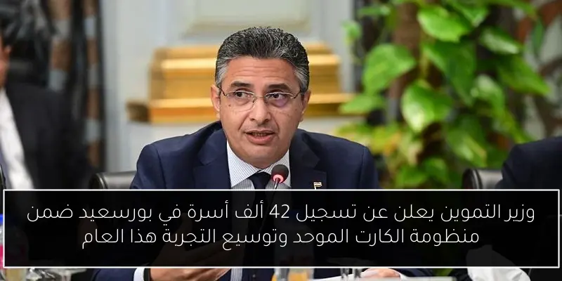وزير التموين يعلن عن تسجيل 42 ألف أسرة في بورسعيد ضمن منظومة الكارت الموحد وتوسيع التجربة هذا العام