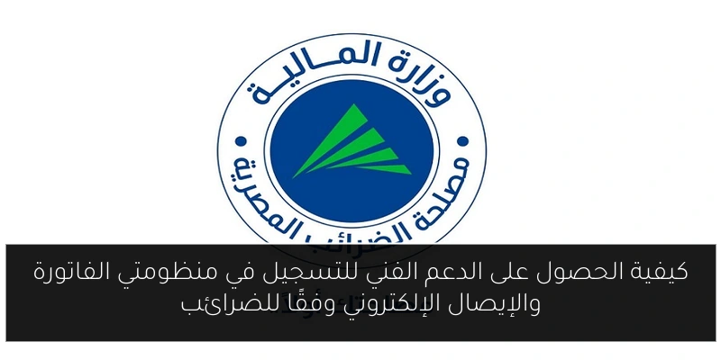 كيفية الحصول على الدعم الفني للتسجيل في منظومتي الفاتورة والإيصال الإلكتروني وفقًا للضرائب