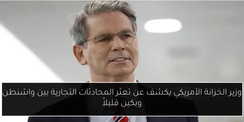 وزير الخزانة الأمريكي يكشف عن تعثر المحادثات التجارية بين واشنطن وبكين قليلاً