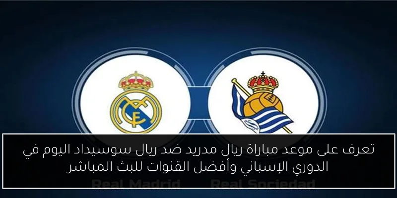تعرف على موعد مباراة ريال مدريد ضد ريال سوسيداد اليوم في الدوري الإسباني وأفضل القنوات للبث المباشر