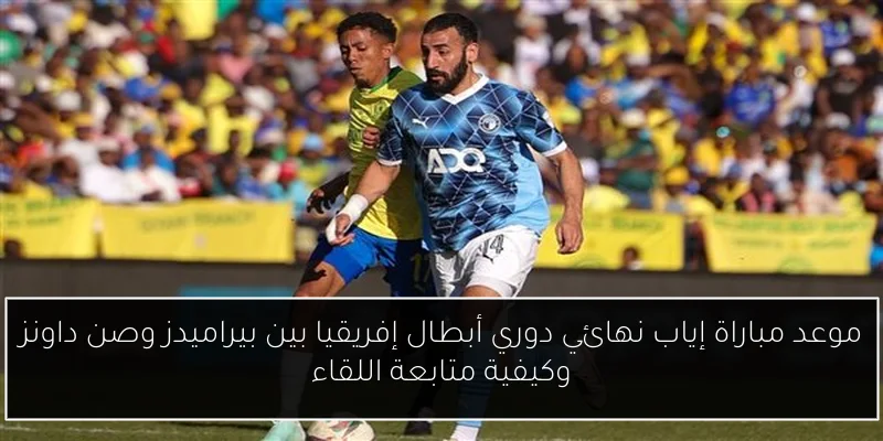 موعد مباراة إياب نهائي دوري أبطال إفريقيا بين بيراميدز وصن داونز وكيفية متابعة اللقاء