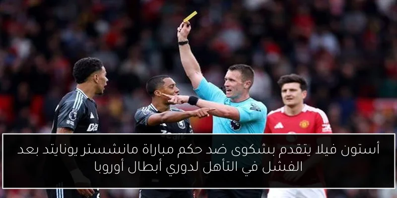 أستون فيلا يتقدم بشكوى ضد حكم مباراة مانشستر يونايتد بعد الفشل في التأهل لدوري أبطال أوروبا