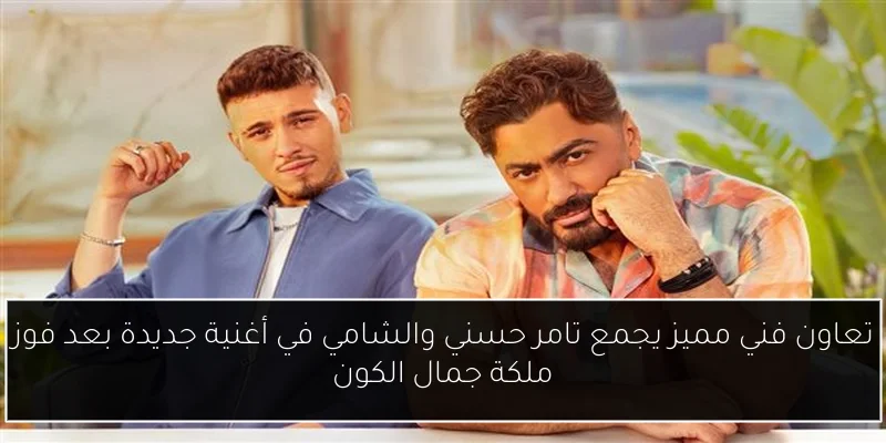 تعاون فني مميز يجمع تامر حسني والشامي في أغنية جديدة بعد فوز ملكة جمال الكون