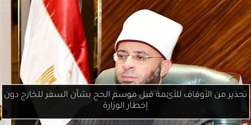تحذير من الأوقاف للأئمة قبل موسم الحج بشأن السفر للخارج دون إخطار الوزارة