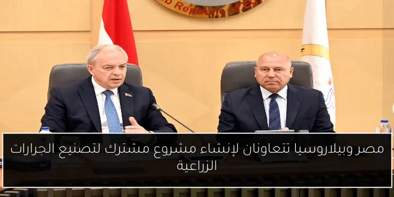 مصر وبيلاروسيا تتعاونان لإنشاء مشروع مشترك لتصنيع الجرارات الزراعية