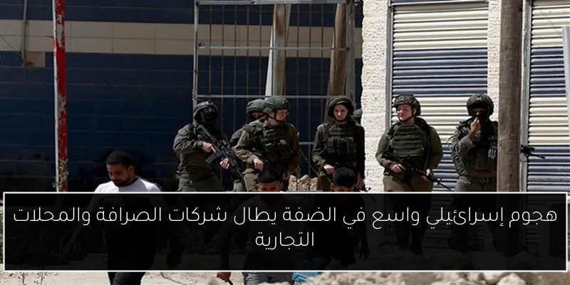 هجوم إسرائيلي واسع في الضفة يطال شركات الصرافة والمحلات التجارية