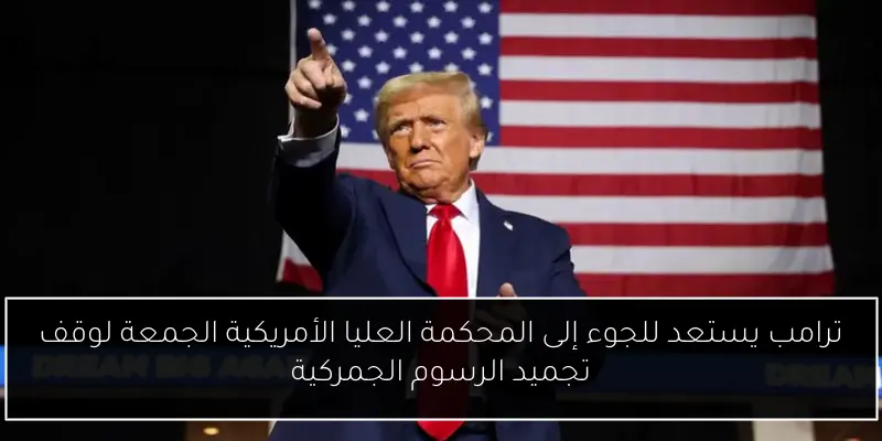 ترامب يستعد للجوء إلى المحكمة العليا الأمريكية الجمعة لوقف تجميد الرسوم الجمركية