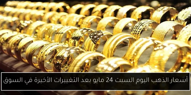 أسعار الذهب اليوم السبت 24 مايو بعد التغييرات الأخيرة في السوق