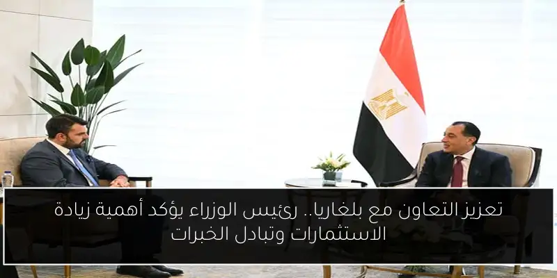 تعزيز التعاون مع بلغاريا.. رئيس الوزراء يؤكد أهمية زيادة الاستثمارات وتبادل الخبرات