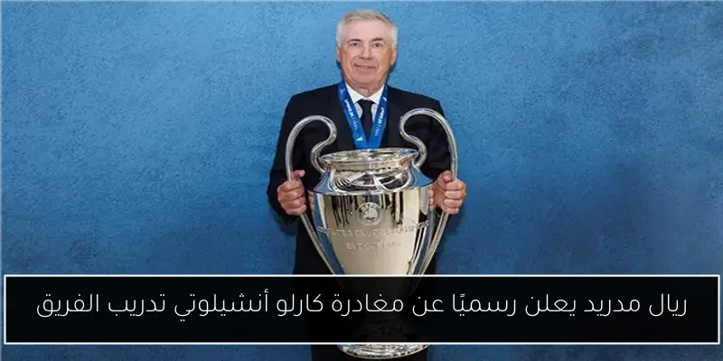ريال مدريد يعلن رسميًا عن مغادرة كارلو أنشيلوتي تدريب الفريق