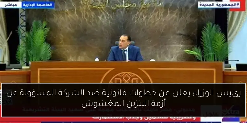 رئيس الوزراء يعلن عن خطوات قانونية ضد الشركة المسؤولة عن أزمة البنزين المغشوش