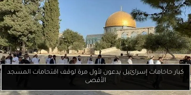 كبار حاخامات إسرائيل يدعون لأول مرة لوقف اقتحامات المسجد الأقصى