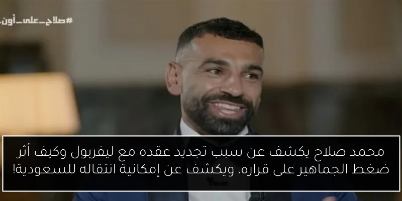 محمد صلاح يكشف عن سبب تجديد عقده مع ليفربول وكيف أثر ضغط الجماهير على قراره، ويكشف عن إمكانية انتقاله للسعودية!