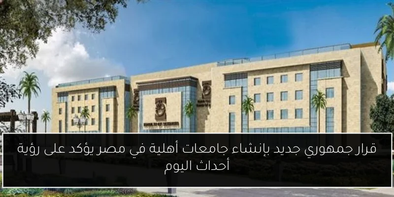 قرار جمهوري جديد بإنشاء جامعات أهلية في مصر يؤكد على رؤية أحداث اليوم