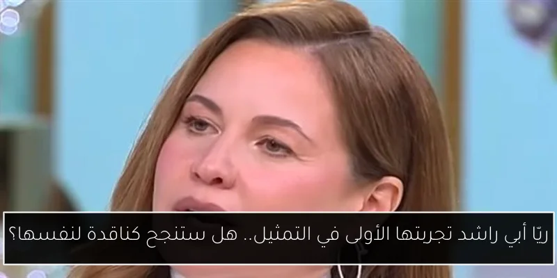 ريّا أبي راشد تجربتها الأولى في التمثيل.. هل ستنجح كناقدة لنفسها؟