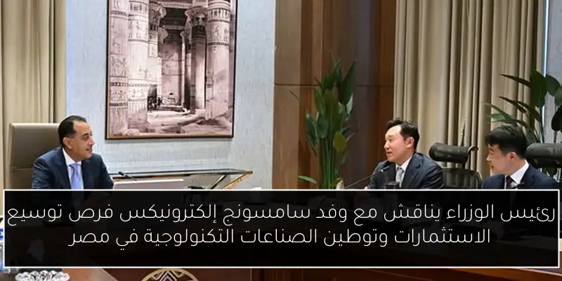 رئيس الوزراء يناقش مع وفد سامسونج إلكترونيكس فرص توسيع الاستثمارات وتوطين الصناعات التكنولوجية في مصر