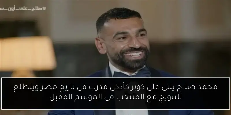 محمد صلاح يثني على كوبر كأذكى مدرب في تاريخ مصر ويتطلع للتتويج مع المنتخب في الموسم المقبل