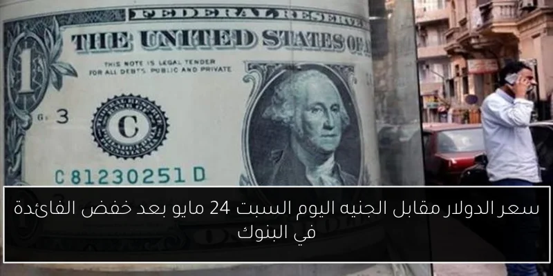 سعر الدولار مقابل الجنيه اليوم السبت 24 مايو بعد خفض الفائدة في البنوك