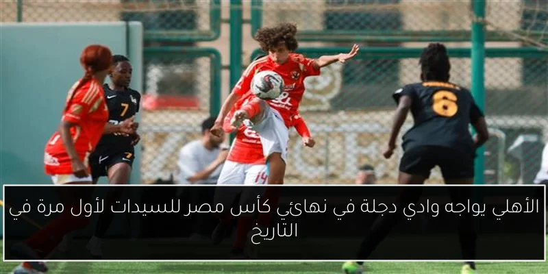 الأهلي يواجه وادي دجلة في نهائي كأس مصر للسيدات لأول مرة في التاريخ