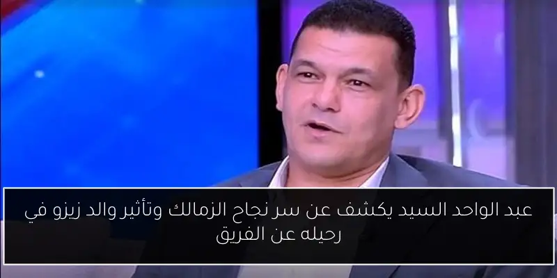 عبد الواحد السيد يكشف عن سر نجاح الزمالك وتأثير والد زيزو في رحيله عن الفريق