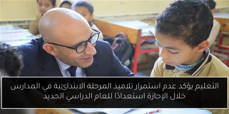 التعليم يؤكد عدم استمرار تلاميذ المرحلة الابتدائية في المدارس خلال الإجازة استعدادًا للعام الدراسي الجديد