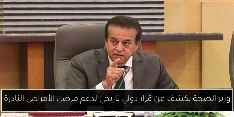 وزير الصحة يكشف عن قرار دولي تاريخي لدعم مرضى الأمراض النادرة