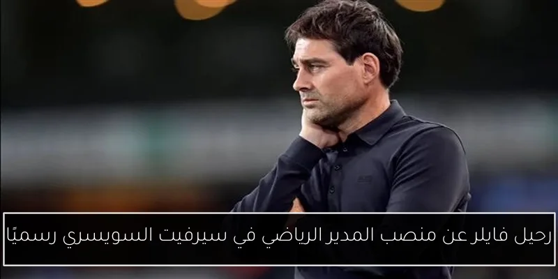 رحيل فايلر عن منصب المدير الرياضي في سيرفيت السويسري رسميًا