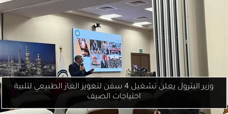 وزير البترول يعلن تشغيل 4 سفن لتغويز الغاز الطبيعي لتلبية احتياجات الصيف