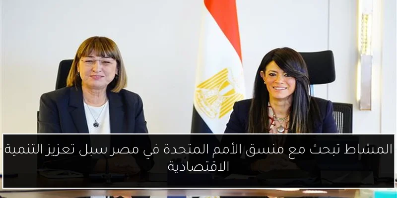 المشاط تبحث مع منسق الأمم المتحدة في مصر سبل تعزيز التنمية الاقتصادية