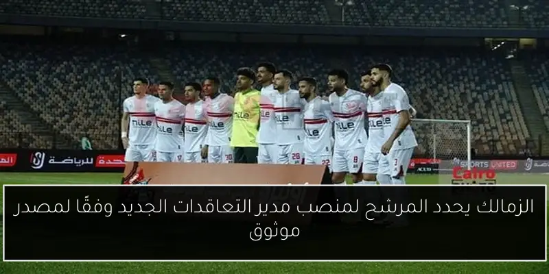 الزمالك يحدد المرشح لمنصب مدير التعاقدات الجديد وفقًا لمصدر موثوق