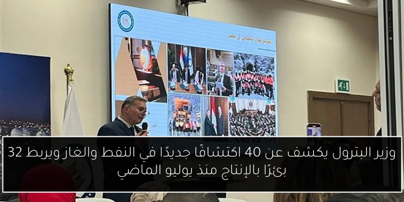 وزير البترول يكشف عن 40 اكتشافًا جديدًا في النفط والغاز ويربط 32 بئرًا بالإنتاج منذ يوليو الماضي