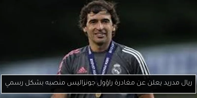 ريال مدريد يعلن عن مغادرة راؤول جونزاليس منصبه بشكل رسمي