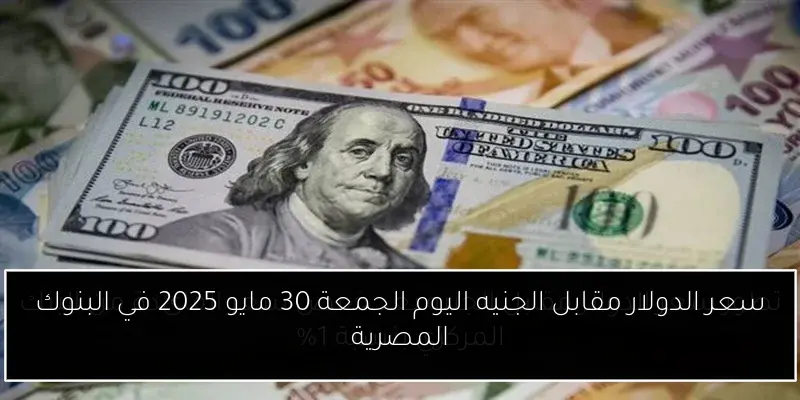 سعر الدولار مقابل الجنيه اليوم الجمعة 30 مايو 2025 في البنوك المصرية