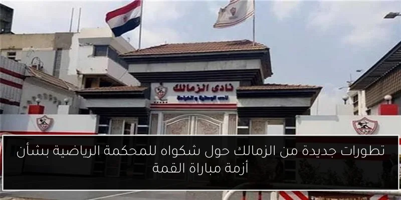 تطورات جديدة من الزمالك حول شكواه للمحكمة الرياضية بشأن أزمة مباراة القمة