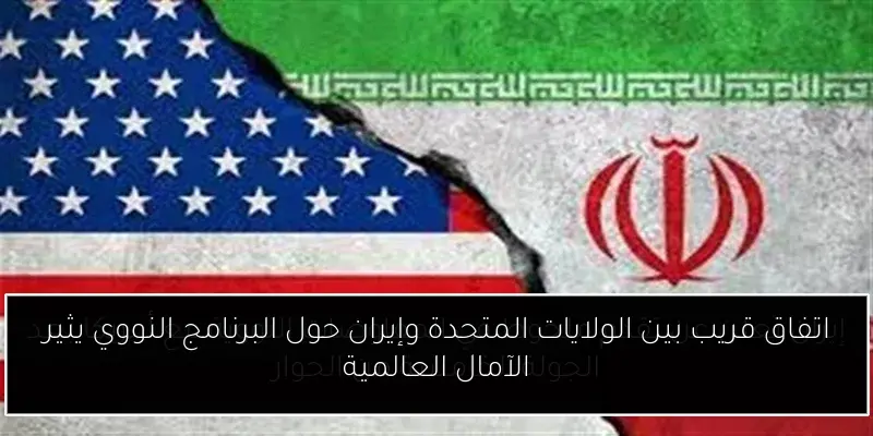 اتفاق قريب بين الولايات المتحدة وإيران حول البرنامج النووي يثير الآمال العالمية