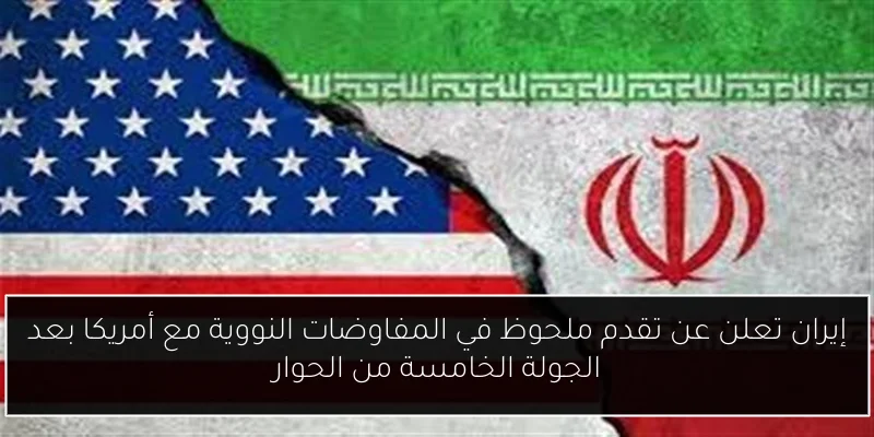 إيران تعلن عن تقدم ملحوظ في المفاوضات النووية مع أمريكا بعد الجولة الخامسة من الحوار