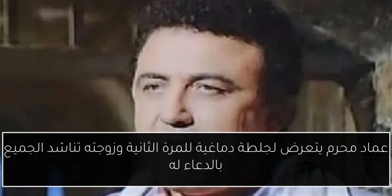 عماد محرم يتعرض لجلطة دماغية للمرة الثانية وزوجته تناشد الجميع بالدعاء له