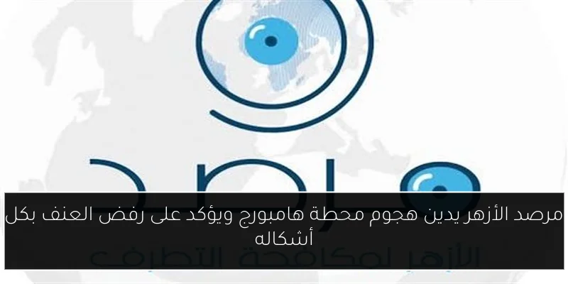 مرصد الأزهر يدين هجوم محطة هامبورج ويؤكد على رفض العنف بكل أشكاله