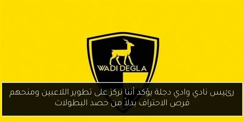 رئيس نادي وادي دجلة يؤكد أننا نركز على تطوير اللاعبين ومنحهم فرص الاحتراف بدلاً من حصد البطولات