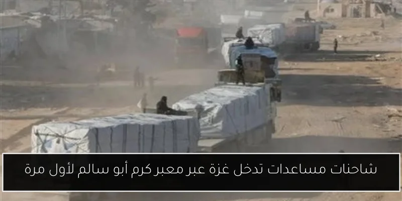 شاحنات مساعدات تدخل غزة عبر معبر كرم أبو سالم لأول مرة