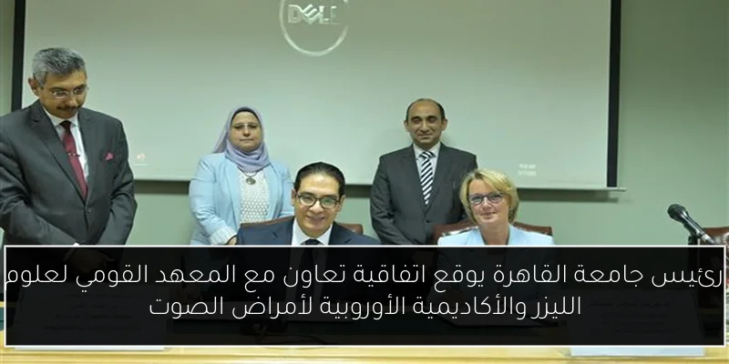رئيس جامعة القاهرة يوقع اتفاقية تعاون مع المعهد القومي لعلوم الليزر والأكاديمية الأوروبية لأمراض الصوت