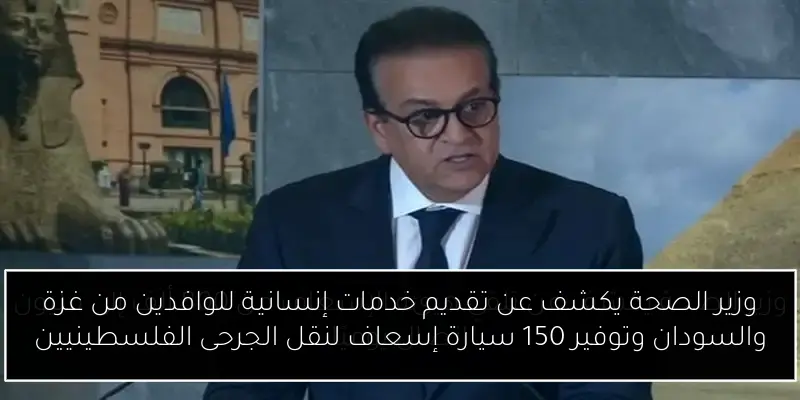 وزير الصحة يكشف عن تقديم خدمات إنسانية للوافدين من غزة والسودان وتوفير 150 سيارة إسعاف لنقل الجرحى الفلسطينيين