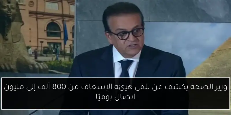 وزير الصحة يكشف عن تلقي هيئة الإسعاف من 800 ألف إلى مليون اتصال يوميًا