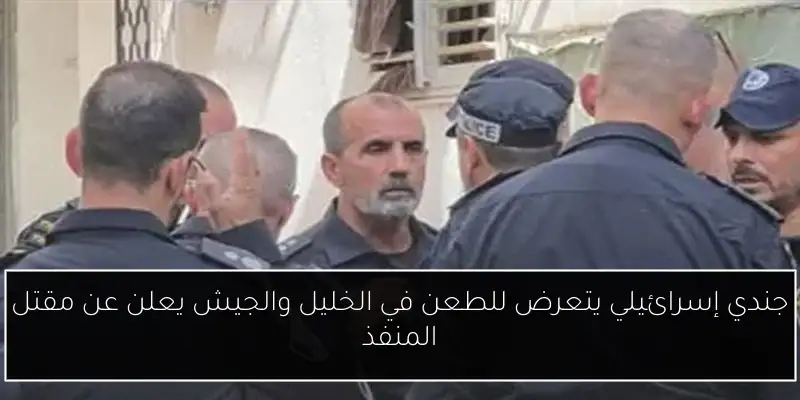جندي إسرائيلي يتعرض للطعن في الخليل والجيش يعلن عن مقتل المنفذ