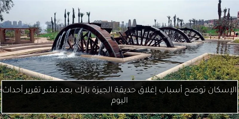 الإسكان توضح أسباب إغلاق حديقة الجيزة بارك بعد نشر تقرير أحداث اليوم