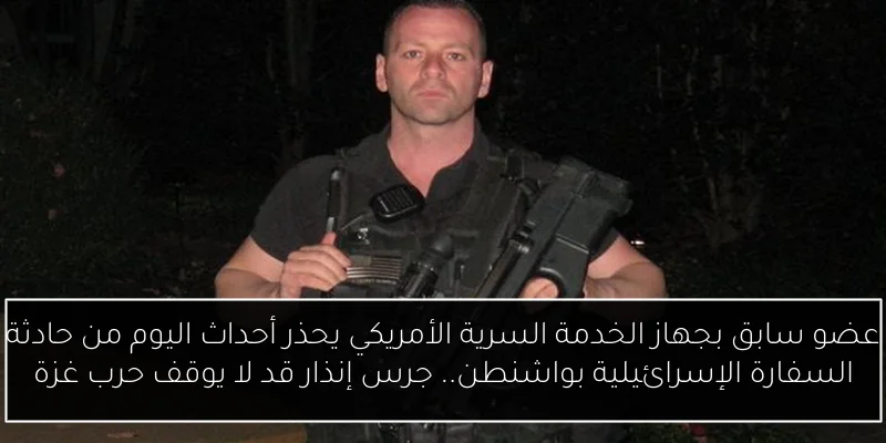 عضو سابق بجهاز الخدمة السرية الأمريكي يحذر أحداث اليوم من حادثة السفارة الإسرائيلية بواشنطن.. جرس إنذار قد لا يوقف حرب غزة