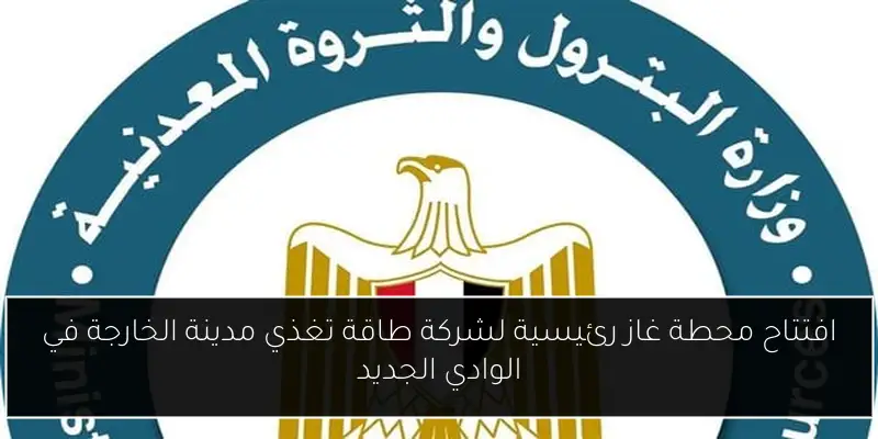 افتتاح محطة غاز رئيسية لشركة طاقة تغذي مدينة الخارجة في الوادي الجديد