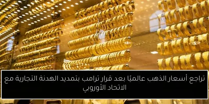 تراجع أسعار الذهب عالميًا بعد قرار ترامب بتمديد الهدنة التجارية مع الاتحاد الأوروبي