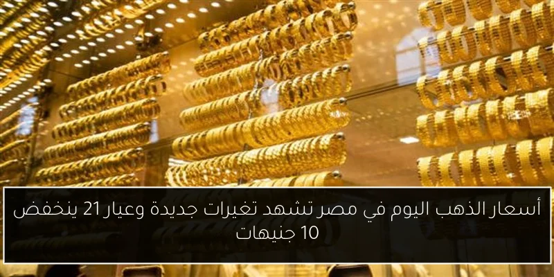 أسعار الذهب اليوم في مصر تشهد تغيرات جديدة وعيار 21 ينخفض 10 جنيهات
